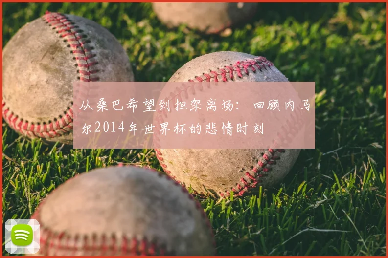 从桑巴希望到担架离场:回顾内马尔2014年世界杯的悲情时刻