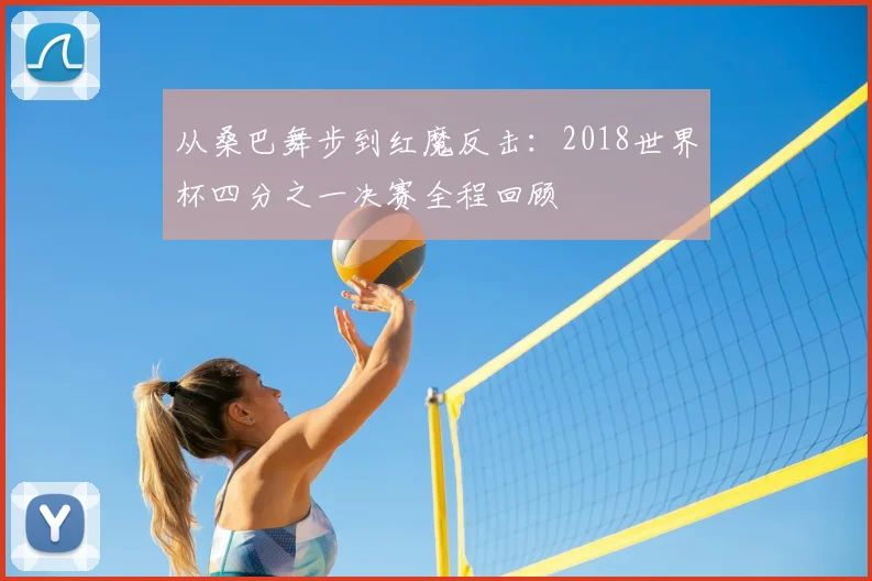 从桑巴舞步到红魔反击:2018世界杯四分之一决赛全程回顾