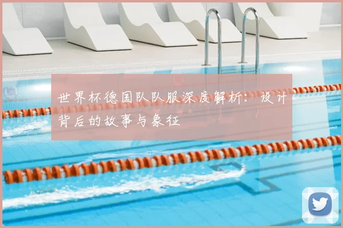 世界杯德国队队服深度解析：设计背后的故事与象征
