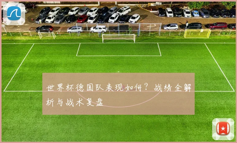 世界杯德国队表现如何?战绩全解析与战术复盘
