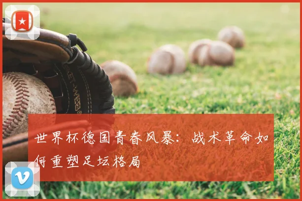 世界杯德国青春风暴:战术革命如何重塑足坛格局