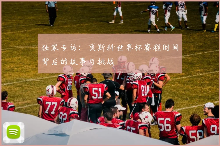 独家专访：莫斯科世界杯赛程时间背后的故事与挑战