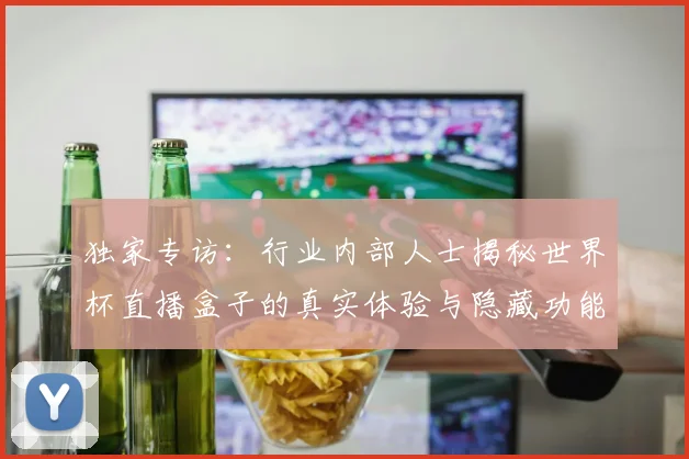 独家专访：行业内部人士揭秘世界杯直播盒子的真实体验与隐藏功能