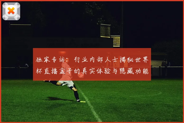 独家专访：行业内部人士揭秘世界杯直播盒子的真实体验与隐藏功能