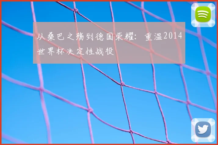 从桑巴之殇到德国荣耀：重温2014世界杯决定性战役