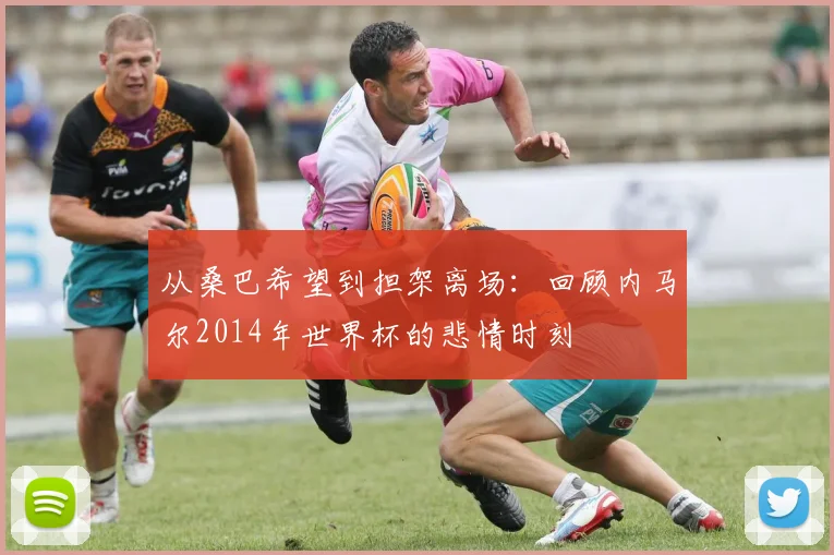 从桑巴希望到担架离场:回顾内马尔2014年世界杯的悲情时刻