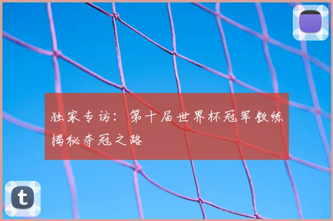 独家专访：第十届世界杯冠军教练揭秘夺冠之路