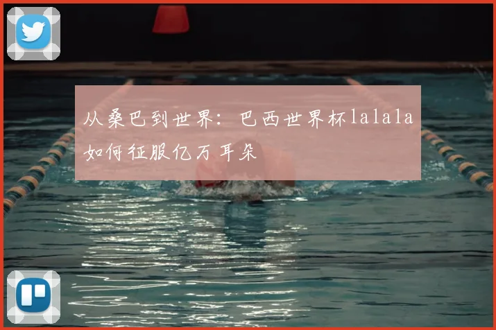 从桑巴到世界:巴西世界杯lalala如何征服亿万耳朵