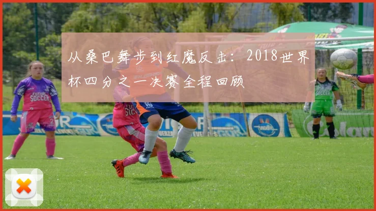 从桑巴舞步到红魔反击：2018世界杯四分之一决赛全程回顾