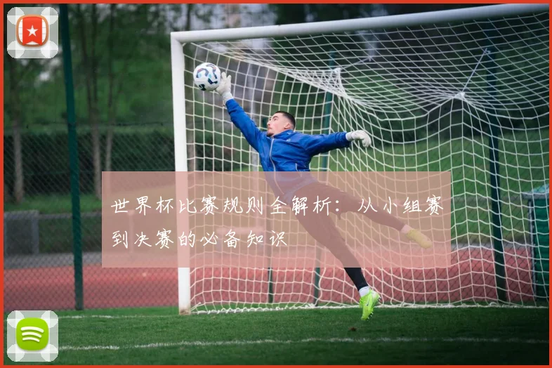 世界杯比赛规则全解析：从小组赛到决赛的必备知识