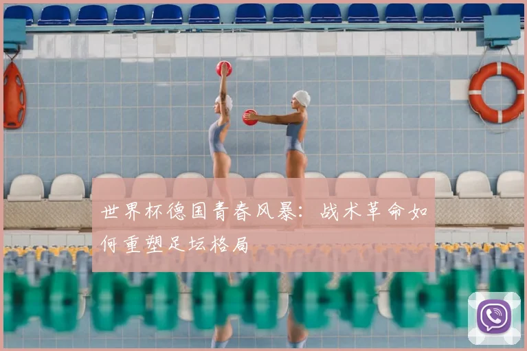 世界杯德国青春风暴:战术革命如何重塑足坛格局