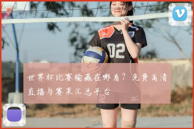 世界杯比赛输赢在哪看？免费高清直播与赛果汇总平台
